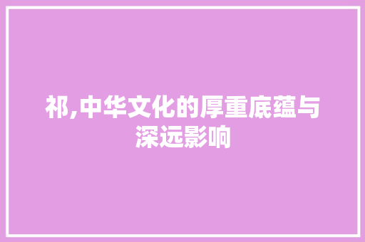 祁,中华文化的厚重底蕴与深远影响