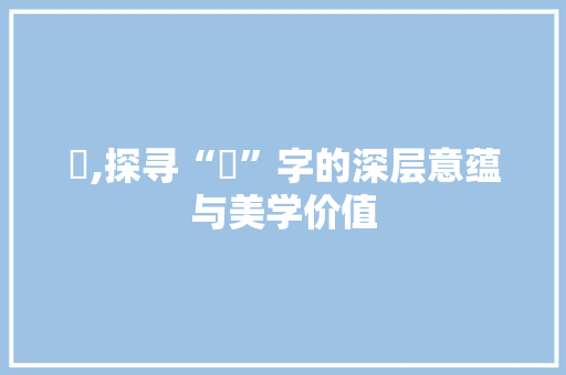 祎,探寻“祎”字的深层意蕴与美学价值