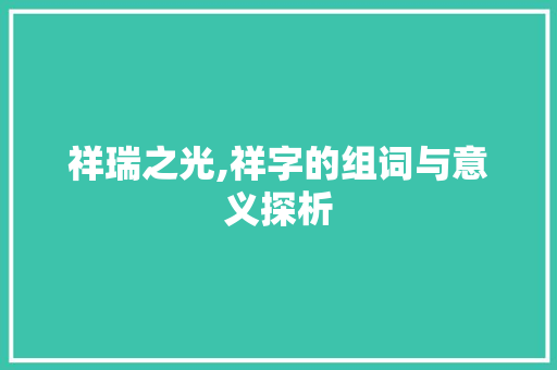 祥瑞之光,祥字的组词与意义探析
