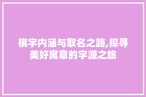 祺字内涵与取名之路,探寻美好寓意的字源之旅