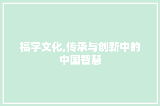 福字文化,传承与创新中的中国智慧