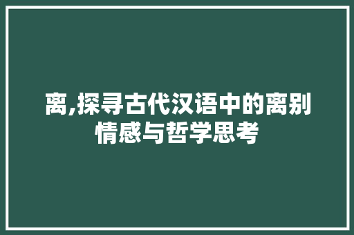 离,探寻古代汉语中的离别情感与哲学思考