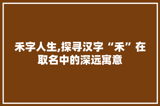 禾字人生,探寻汉字“禾”在取名中的深远寓意
