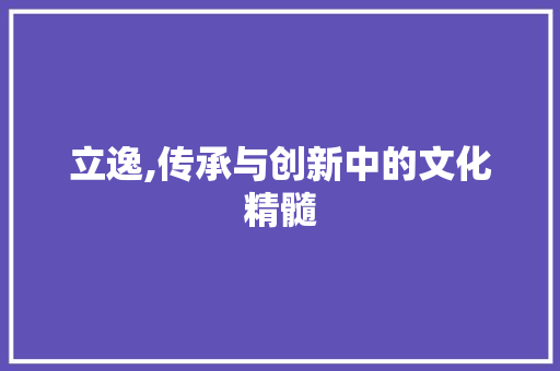 立逸,传承与创新中的文化精髓