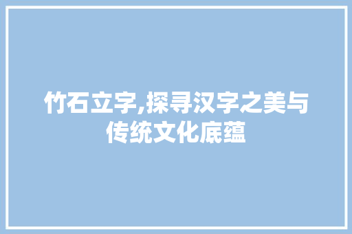 竹石立字,探寻汉字之美与传统文化底蕴 成语大全