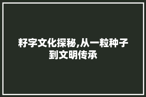 籽字文化探秘,从一粒种子到文明传承