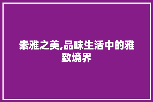 素雅之美,品味生活中的雅致境界 工作计划