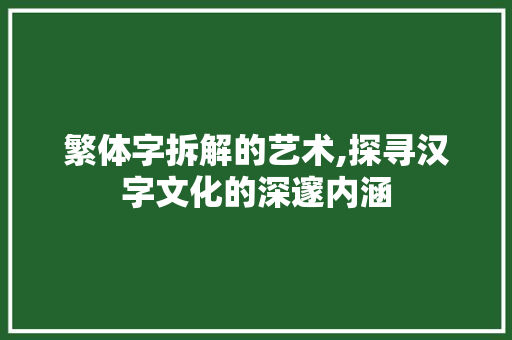 繁体字拆解的艺术,探寻汉字文化的深邃内涵
