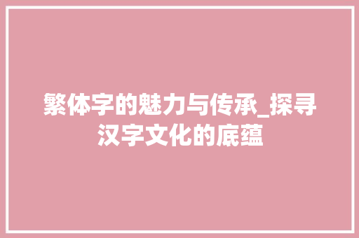 繁体字的魅力与传承_探寻汉字文化的底蕴