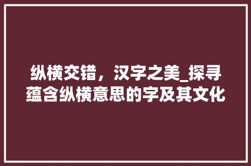 纵横交错，汉字之美_探寻蕴含纵横意思的字及其文化内涵
