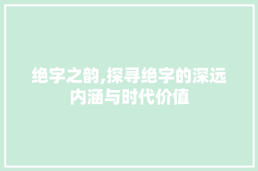 绝字之韵,探寻绝字的深远内涵与时代价值