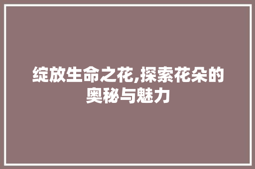 绽放生命之花,探索花朵的奥秘与魅力
