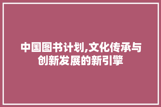 中国图书计划,文化传承与创新发展的新引擎