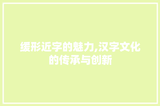 缓形近字的魅力,汉字文化的传承与创新