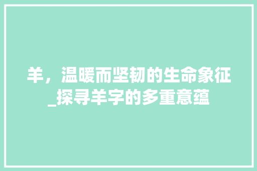 羊，温暖而坚韧的生命象征_探寻羊字的多重意蕴 名人名言