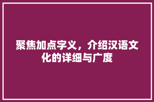 聚焦加点字义，介绍汉语文化的详细与广度