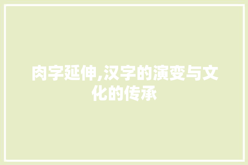 肉字延伸,汉字的演变与文化的传承