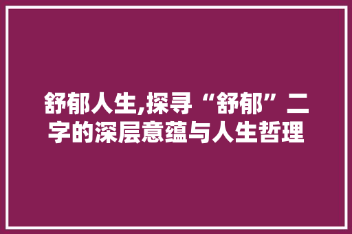 舒郁人生,探寻“舒郁”二字的深层意蕴与人生哲理