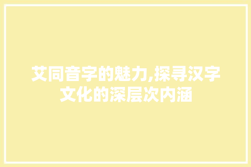 艾同音字的魅力,探寻汉字文化的深层次内涵