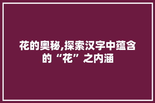 花的奥秘,探索汉字中蕴含的“花”之内涵 成语大全