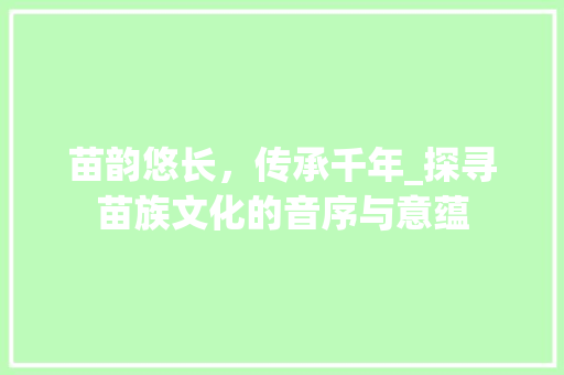 苗韵悠长，传承千年_探寻苗族文化的音序与意蕴