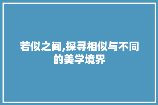 若似之间,探寻相似与不同的美学境界