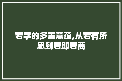若字的多重意蕴,从若有所思到若即若离 合同范本