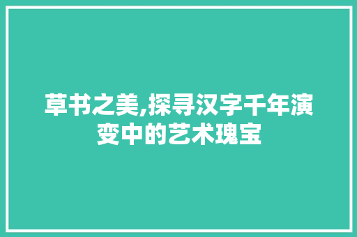 草书之美,探寻汉字千年演变中的艺术瑰宝