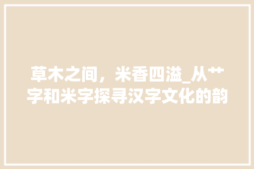 草木之间，米香四溢_从艹字和米字探寻汉字文化的韵味 成语大全