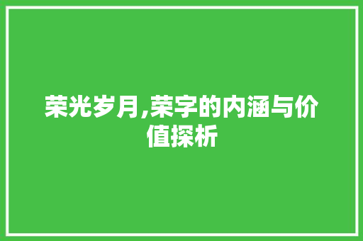 荣光岁月,荣字的内涵与价值探析