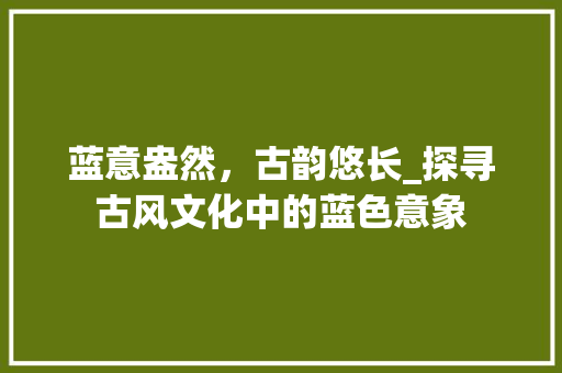 蓝意盎然，古韵悠长_探寻古风文化中的蓝色意象