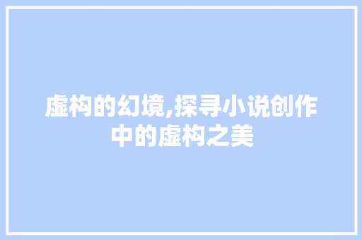 虚构的幻境,探寻小说创作中的虚构之美