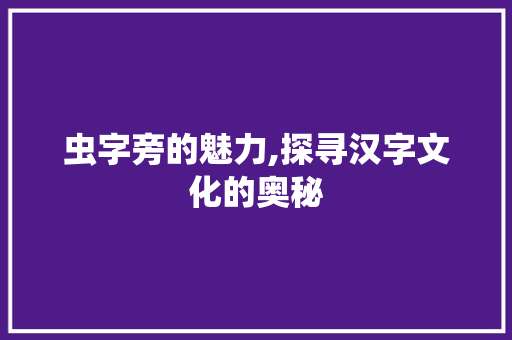 虫字旁的魅力,探寻汉字文化的奥秘