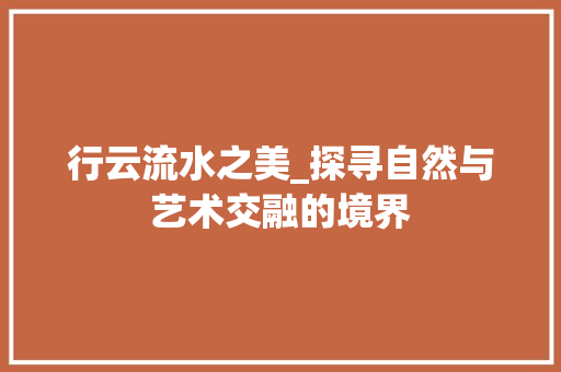 行云流水之美_探寻自然与艺术交融的境界