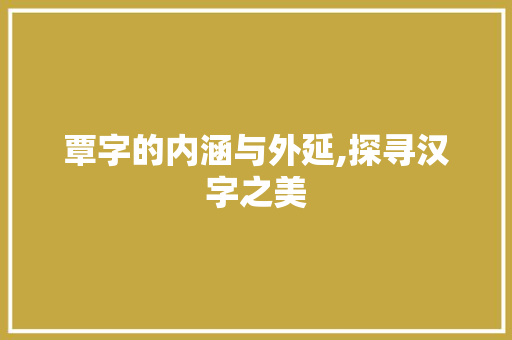 覃字的内涵与外延,探寻汉字之美