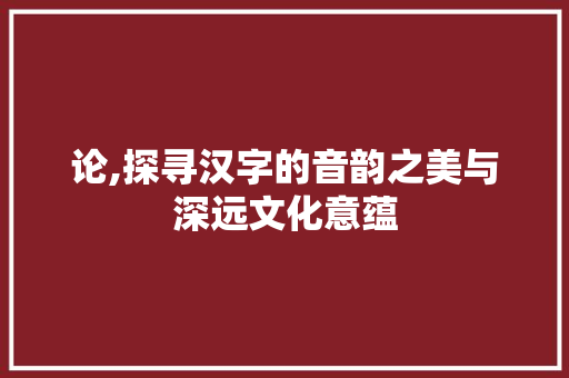 论,探寻汉字的音韵之美与深远文化意蕴 合同范本