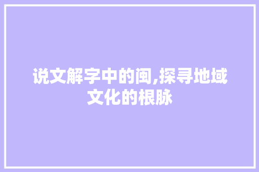 说文解字中的闽,探寻地域文化的根脉 工作总结