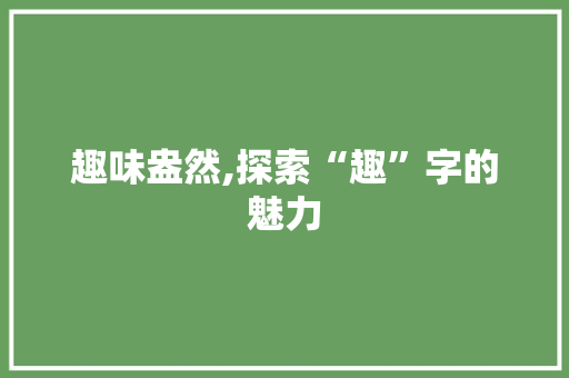 趣味盎然,探索“趣”字的魅力 合同范本