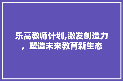 乐高教师计划,激发创造力，塑造未来教育新生态