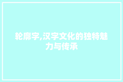 轮廓字,汉字文化的独特魅力与传承 演讲稿