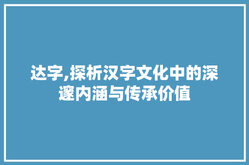 达字,探析汉字文化中的深邃内涵与传承价值