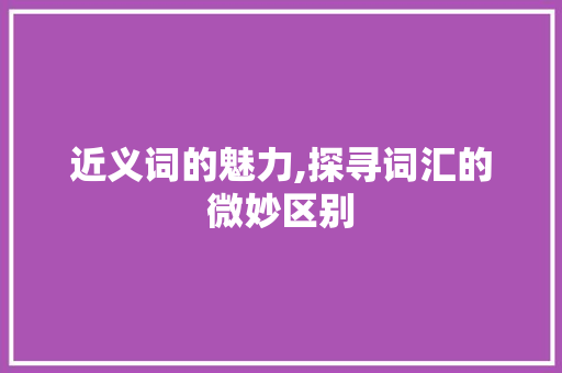 近义词的魅力,探寻词汇的微妙区别