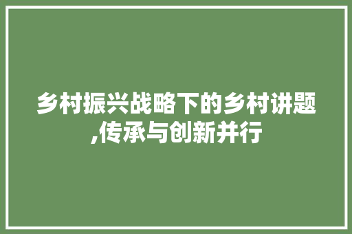 乡村振兴战略下的乡村讲题,传承与创新并行