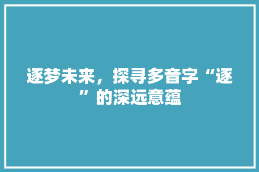 逐梦未来，探寻多音字“逐”的深远意蕴