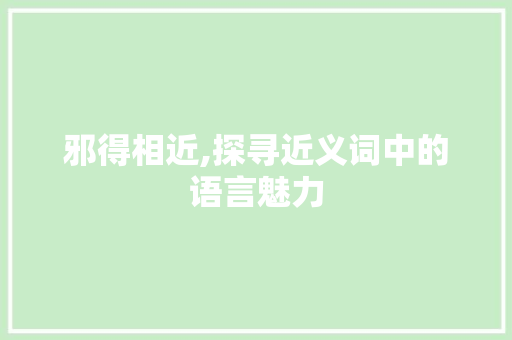 邪得相近,探寻近义词中的语言魅力 名人名言