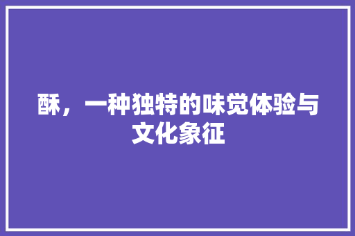酥，一种独特的味觉体验与文化象征