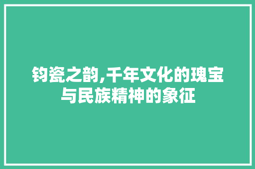 钧瓷之韵,千年文化的瑰宝与民族精神的象征