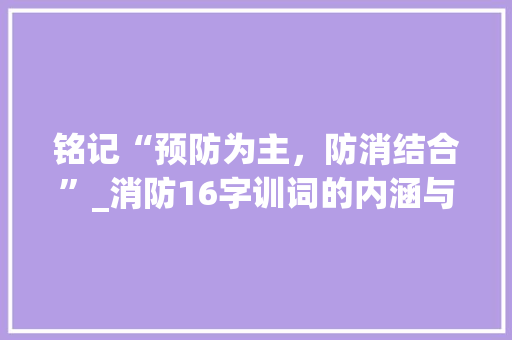 铭记“预防为主，防消结合”_消防16字训词的内涵与方法