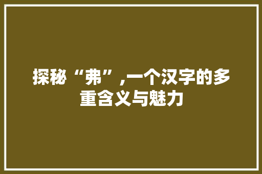 探秘“弗”,一个汉字的多重含义与魅力