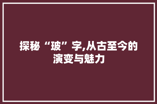 探秘“玻”字,从古至今的演变与魅力 名人名言
